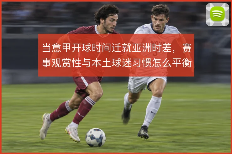 当意甲开球时间迁就亚洲时差，赛事观赏性与本土球迷习惯怎么平衡