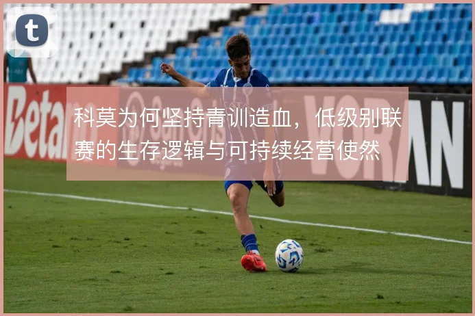 科莫为何坚持青训造血,低级别联赛的生存逻辑与可持续经营使然