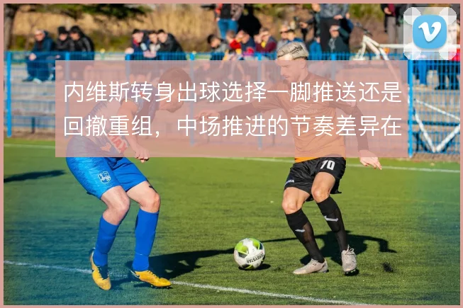 内维斯转身出球选择一脚推送还是回撤重组，中场推进的节奏差异在哪