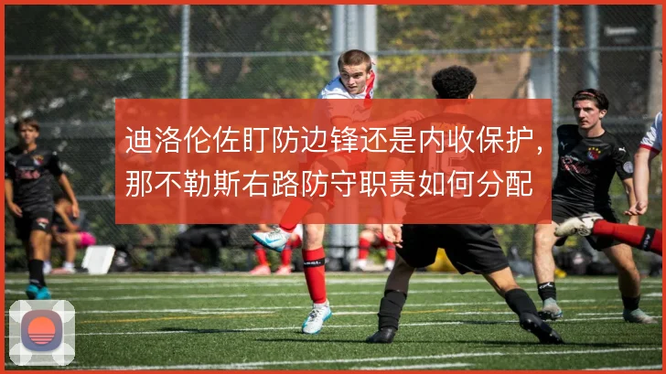 迪洛伦佐盯防边锋还是内收保护，那不勒斯右路防守职责如何分配