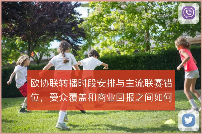 欧协联转播时段安排与主流联赛错位,受众覆盖和商业回报之间如何平衡