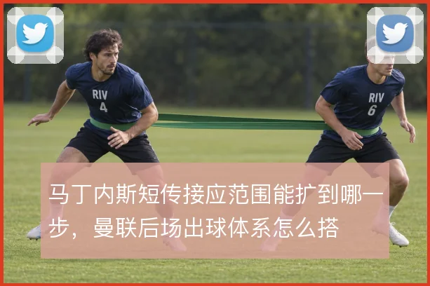 马丁内斯短传接应范围能扩到哪一步，曼联后场出球体系怎么搭
