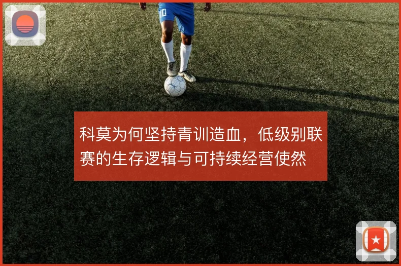 科莫为何坚持青训造血,低级别联赛的生存逻辑与可持续经营使然