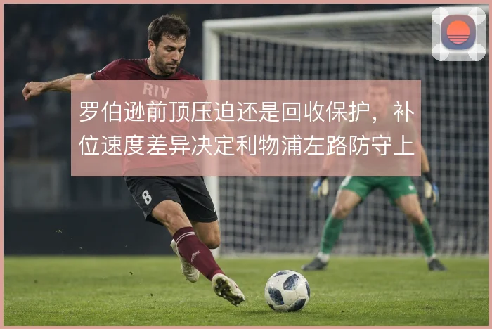 罗伯逊前顶压迫还是回收保护,补位速度差异决定利物浦左路防守上限