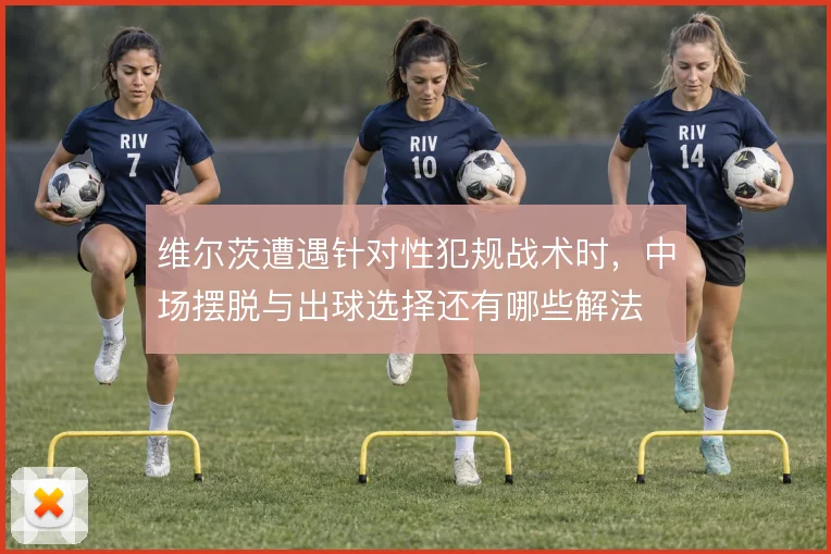 维尔茨遭遇针对性犯规战术时，中场摆脱与出球选择还有哪些解法