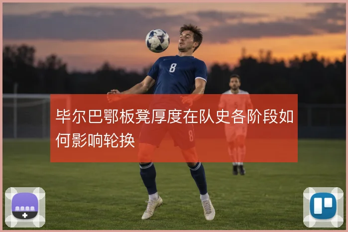 毕尔巴鄂板凳厚度在队史各阶段如何影响轮换