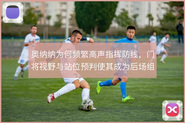 奥纳纳为何频繁高声指挥防线，门将视野与站位预判使其成为后场组织支点