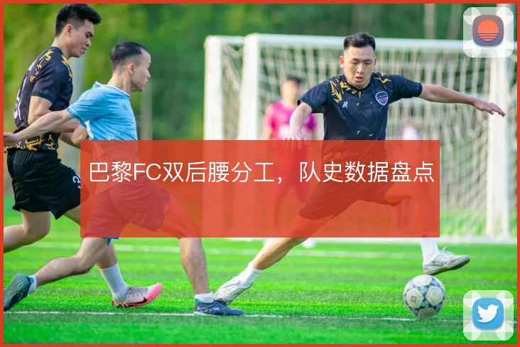 巴黎FC双后腰分工，队史数据盘点