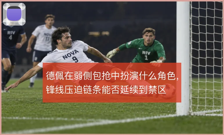 德佩在弱侧包抢中扮演什么角色，锋线压迫链条能否延续到禁区