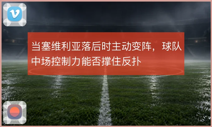 当塞维利亚落后时主动变阵，球队中场控制力能否撑住反扑