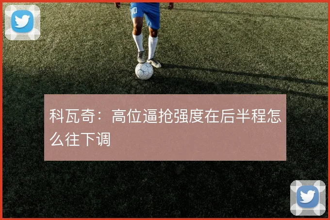 科瓦奇:高位逼抢强度在后半程怎么往下调