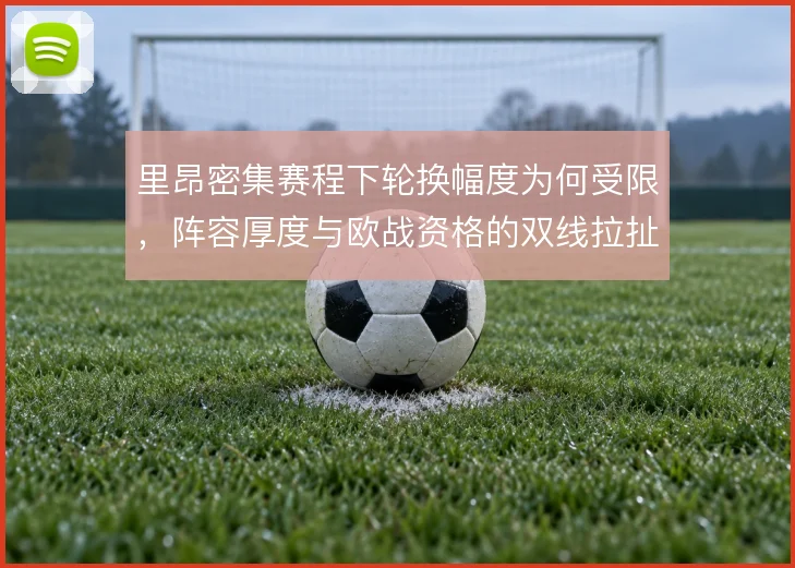 里昂密集赛程下轮换幅度为何受限，阵容厚度与欧战资格的双线拉扯