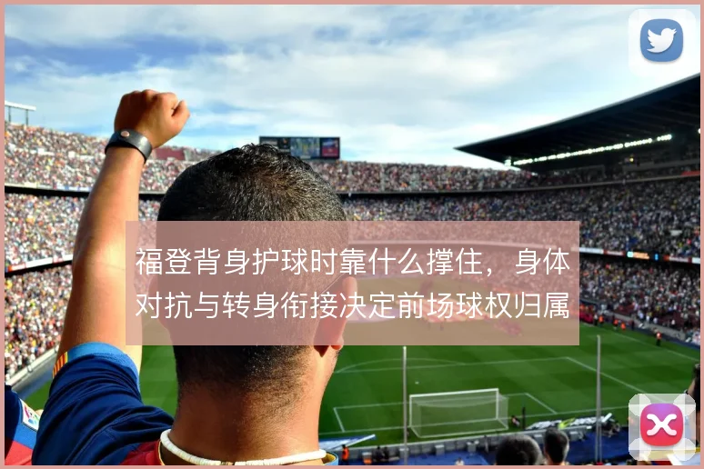 福登背身护球时靠什么撑住，身体对抗与转身衔接决定前场球权归属