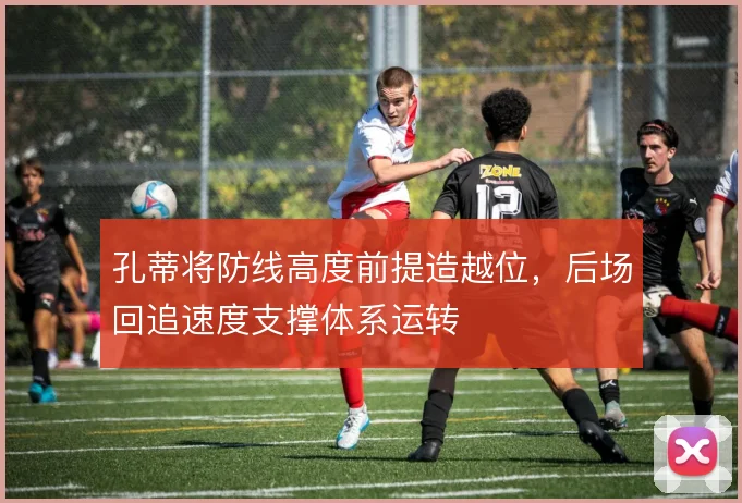 孔蒂将防线高度前提造越位,后场回追速度支撑体系运转