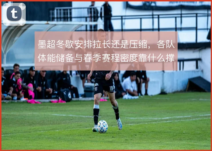 墨超冬歇安排拉长还是压缩，各队体能储备与春季赛程密度靠什么撑住