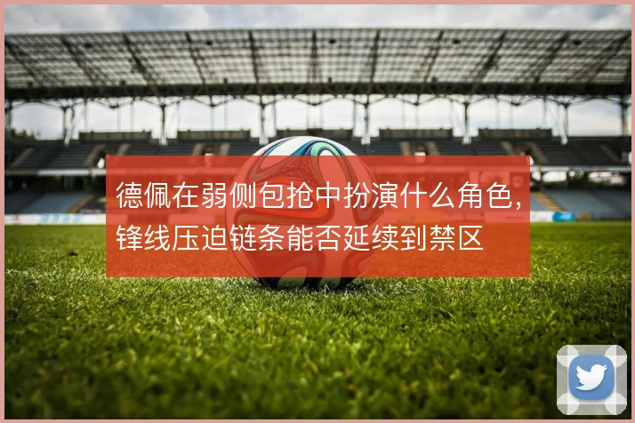 德佩在弱侧包抢中扮演什么角色，锋线压迫链条能否延续到禁区