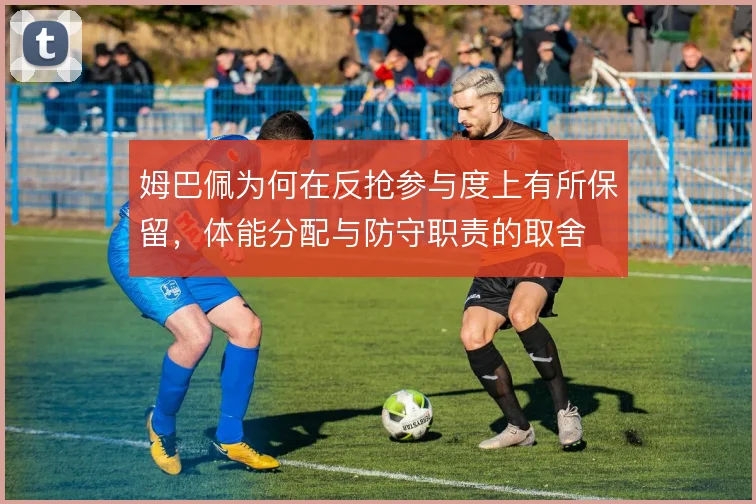姆巴佩为何在反抢参与度上有所保留,体能分配与防守职责的取舍